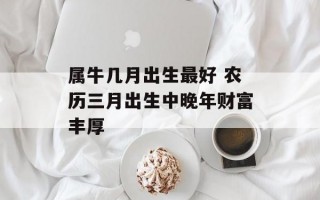 属牛几月出生最好 农历三月出生中晚年财富丰厚