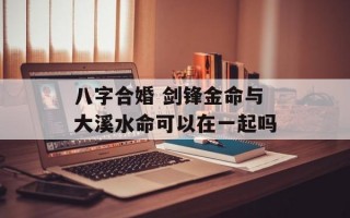 八字合婚 剑锋金命与大溪水命可以在一起吗