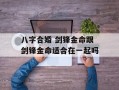 八字合婚 剑锋金命跟剑锋金命适合在一起吗