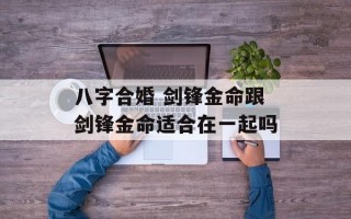 八字合婚 剑锋金命跟剑锋金命适合在一起吗