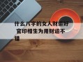 什么八字的女人财运好 官印相生为用财运不错