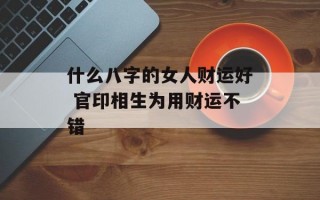 什么八字的女人财运好 官印相生为用财运不错