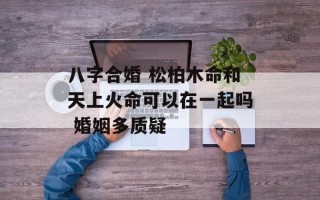 八字合婚 松柏木命和天上火命可以在一起吗 婚姻多质疑