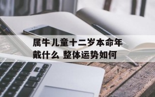 属牛儿童十二岁本命年戴什么 整体运势如何