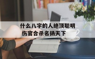 什么八字的人绝顶聪明 伤官合杀名扬天下