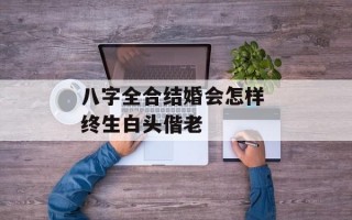 八字全合结婚会怎样 终生白头偕老