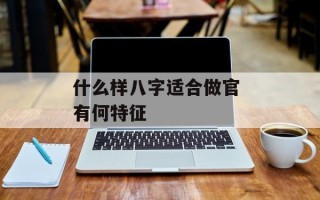 什么样八字适合做官 有何特征