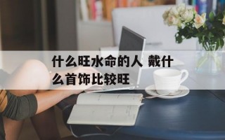 什么旺水命的人 戴什么首饰比较旺