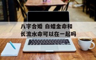 八字合婚 白蜡金命和长流水命可以在一起吗