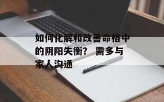 如何化解和改善命格中的阴阳失衡？ 需多与家人沟通