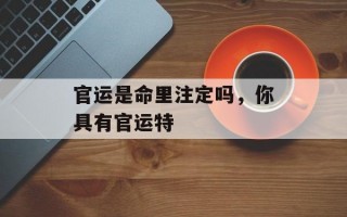 官运是命里注定吗，你具有官运特