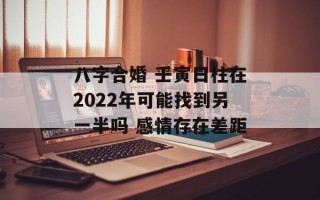 八字合婚 壬寅日柱在2024年可能找到另一半吗 感情存在差距