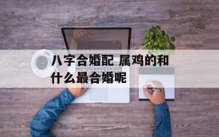 八字合婚配 属鸡的和什么最合婚呢