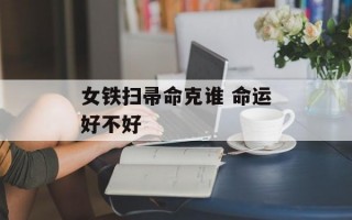 女铁扫帚命克谁 命运好不好