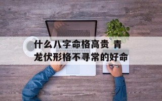 什么八字命格高贵 青龙伏形格不寻常的好命