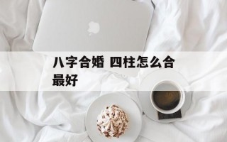 八字合婚 四柱怎么合最好