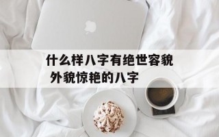 什么样八字有绝世容貌 外貌惊艳的八字