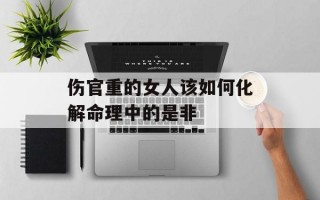 伤官重的女人该如何化解命理中的是非