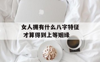 女人拥有什么八字特征 才算得到上等姻缘