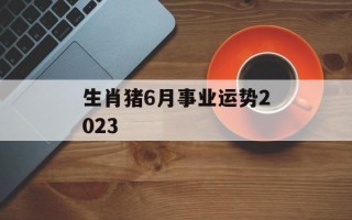 生肖猪6月事业运势2024