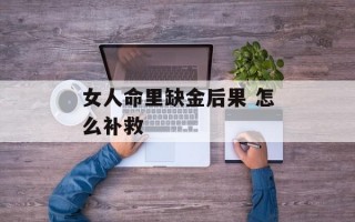 女人命里缺金后果 怎么补救