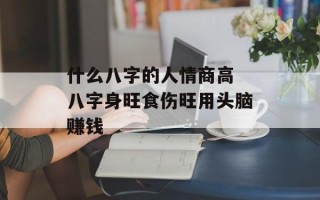 什么八字的人情商高 八字身旺食伤旺用头脑赚钱