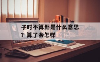 子时不算卦是什么意思？算了会怎样