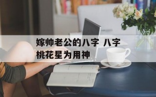 嫁帅老公的八字 八字桃花星为用神