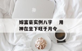 嫁富豪实例八字 　用神在坐下旺于月令