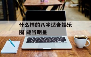 什么样的八字适合娱乐圈 能当明星