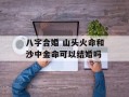 八字合婚 山头火命和沙中金命可以结婚吗