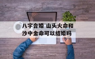 八字合婚 山头火命和沙中金命可以结婚吗