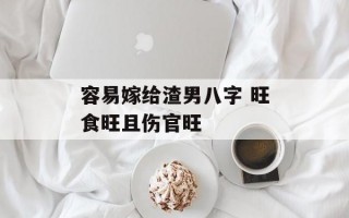 容易嫁给渣男八字 旺食旺且伤官旺