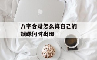 八字合婚怎么算自己的姻缘何时出现