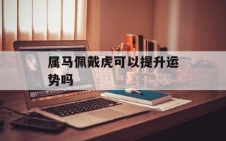 属马佩戴虎可以提升运势吗