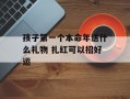 孩子第一个本命年送什么礼物 扎红可以招好运