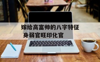 嫁给高富帅的八字特征 身弱官旺印化官