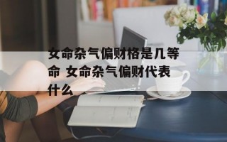 女命杂气偏财格是几等命 女命杂气偏财代表什么