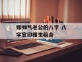 嫁帅气老公的八字 八字官印相生组合