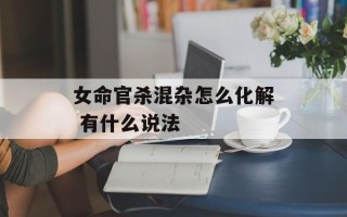 女命官杀混杂怎么化解 有什么说法