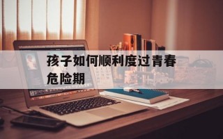 孩子如何顺利度过青春危险期