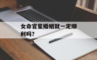 女命官星婚姻就一定顺利吗？