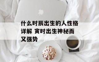 什么时辰出生的人性格详解 寅时出生神秘而又强势