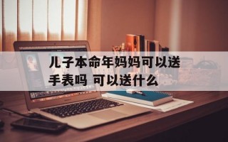 儿子本命年妈妈可以送手表吗 可以送什么