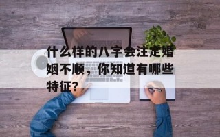 什么样的八字会注定婚姻不顺，你知道有哪些特征？