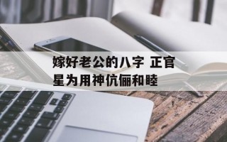 嫁好老公的八字 正官星为用神伉俪和睦