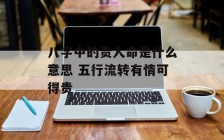 八字中的贵人命是什么意思 五行流转有情可得贵