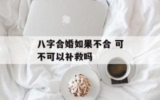 八字合婚如果不合 可不可以补救吗