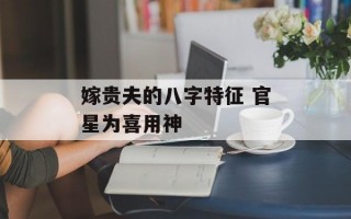 嫁贵夫的八字特征 官星为喜用神