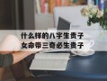 什么样的八字生贵子 女命带三奇必生贵子